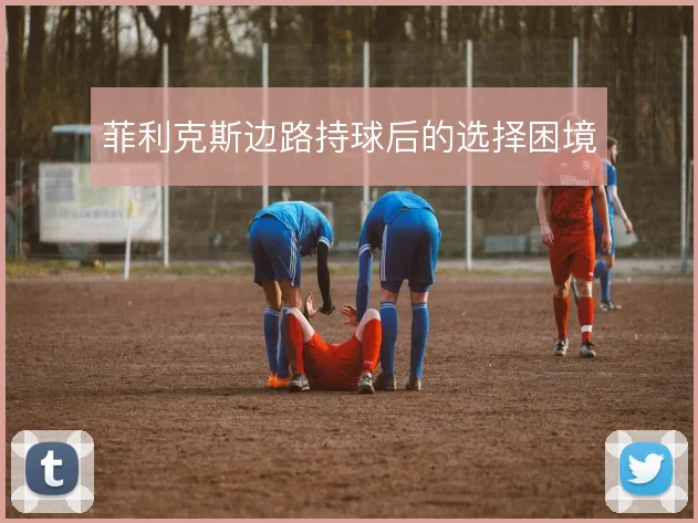 菲利克斯边路持球后的选择困境